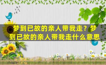 梦到已故的亲人带我走？梦到已故的亲人带我走什么意思