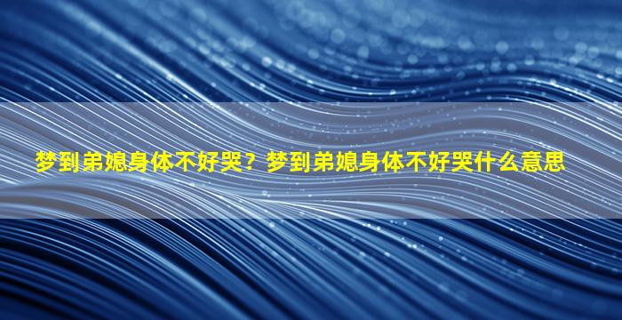 梦到弟媳身体不好哭？梦到弟媳身体不好哭什么意思