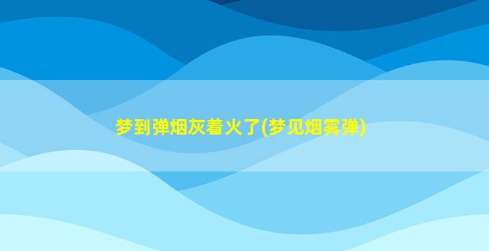 梦到弹烟灰着火了(梦见烟雾弹)