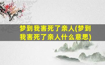 梦到我害死了亲人(梦到我害死了亲人什么意思)