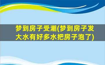 梦到房子受潮(梦到房子发大水有好多水把房子泡了)