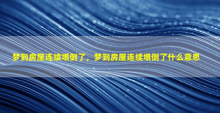 梦到房屋连续塌倒了，梦到房屋连续塌倒了什么意思