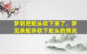 梦到把蛇头砍下来了，梦见杀蛇并砍下蛇头的预兆