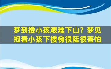 梦到搂小孩艰难下山？梦见抱着小孩下楼梯很陡很害怕