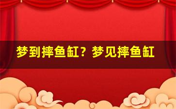 梦到摔鱼缸？梦见摔鱼缸