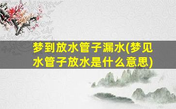 梦到放水管子漏水(梦见水管子放水是什么意思)