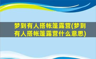 梦到有人搭帐篷露营(梦到有人搭帐篷露营什么意思)