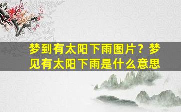 梦到有太阳下雨图片？梦见有太阳下雨是什么意思