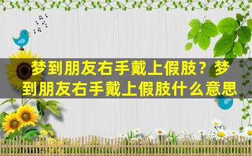 梦到朋友右手戴上假肢？梦到朋友右手戴上假肢什么意思