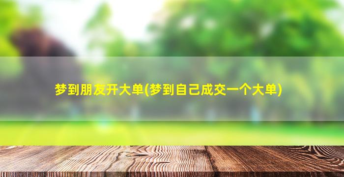 梦到朋友开大单(梦到自己成交一个大单)