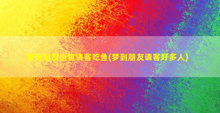 梦到朋友当官请客吃鱼(梦到朋友请客好多人)