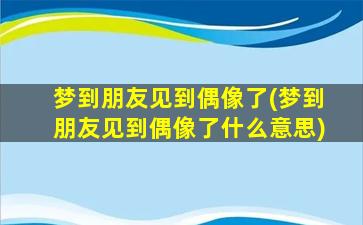 梦到朋友见到偶像了(梦到朋友见到偶像了什么意思)