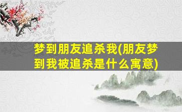 梦到朋友追杀我(朋友梦到我被追杀是什么寓意)