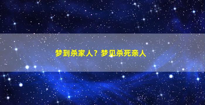 梦到杀家人？梦见杀死亲人