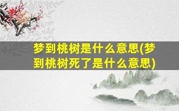 梦到桃树是什么意思(梦到桃树死了是什么意思)