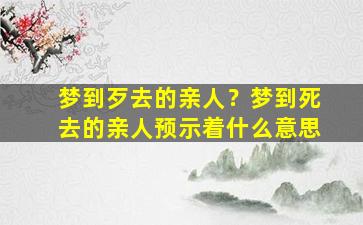 梦到歹去的亲人？梦到死去的亲人预示着什么意思