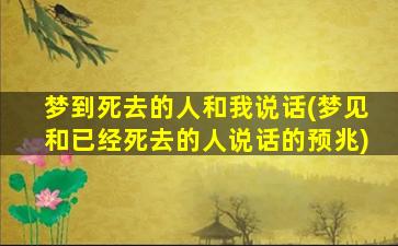 梦到死去的人和我说话(梦见和已经死去的人说话的预兆)