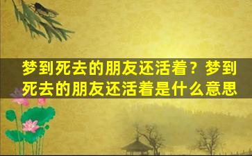 梦到死去的朋友还活着？梦到死去的朋友还活着是什么意思