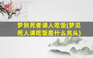 梦到死者请人吃饭(梦见死人请吃饭是什么兆头)