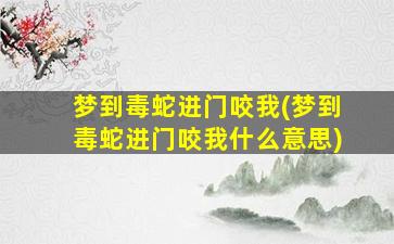 梦到毒蛇进门咬我(梦到毒蛇进门咬我什么意思)