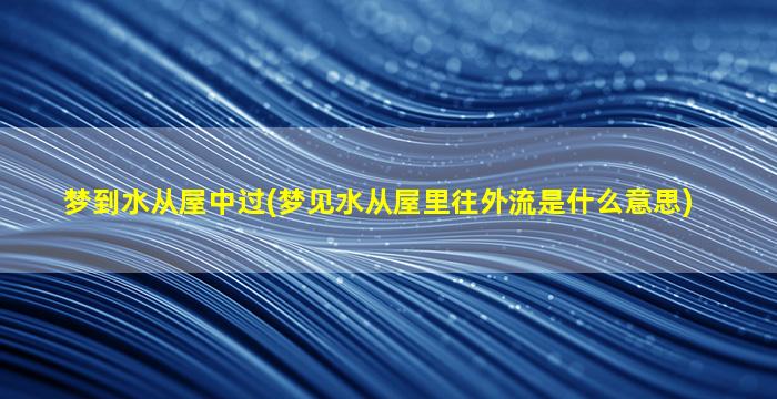 梦到水从屋中过(梦见水从屋里往外流是什么意思)