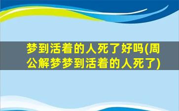 梦到活着的人死了好吗(周公解梦梦到活着的人死了)