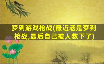 梦到游戏枪战(最近老是梦到枪战,最后自己被人救下了)