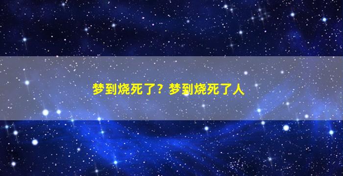 梦到烧死了？梦到烧死了人