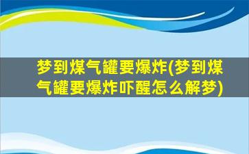 梦到煤气罐要爆炸(梦到煤气罐要爆炸吓醒怎么解梦)