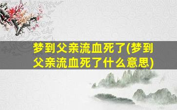 梦到父亲流血死了(梦到父亲流血死了什么意思)