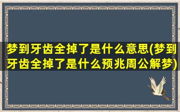 梦到牙齿全掉了是什么意思(梦到牙齿全掉了是什么预兆周公解梦)