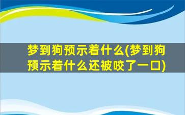 梦到狗预示着什么(梦到狗预示着什么还被咬了一口)