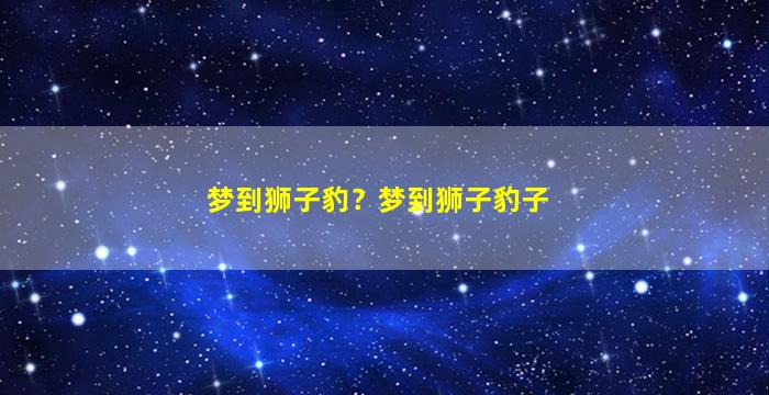 梦到狮子豹？梦到狮子豹子