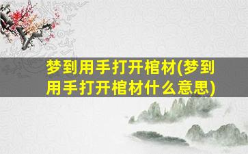 梦到用手打开棺材(梦到用手打开棺材什么意思)