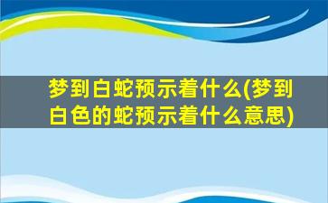 梦到白蛇预示着什么(梦到白色的蛇预示着什么意思)