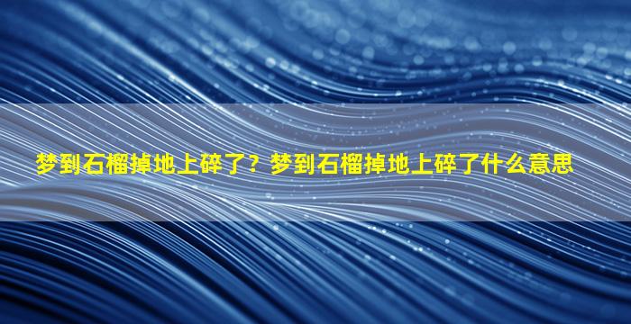 梦到石榴掉地上碎了？梦到石榴掉地上碎了什么意思