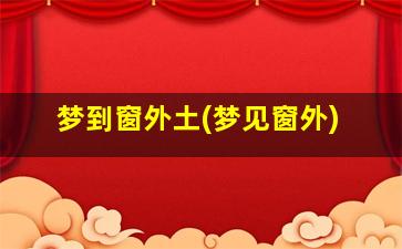 梦到窗外土(梦见窗外)