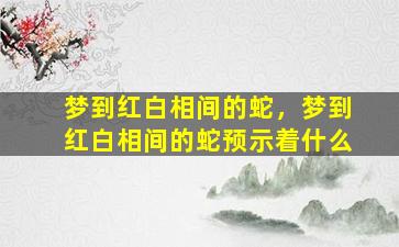 梦到红白相间的蛇，梦到红白相间的蛇预示着什么