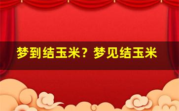 梦到结玉米？梦见结玉米