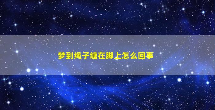 梦到绳子缠在脚上怎么回事