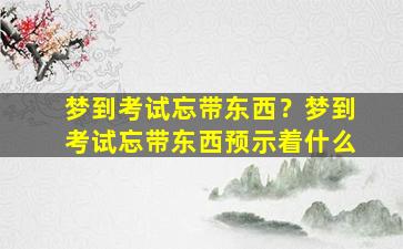 梦到考试忘带东西？梦到考试忘带东西预示着什么