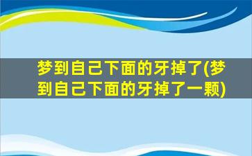 梦到自己下面的牙掉了(梦到自己下面的牙掉了一颗)