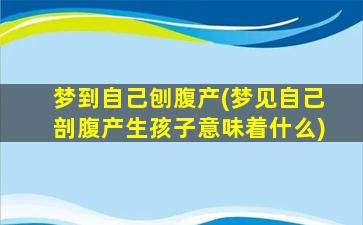 梦到自己刨腹产(梦见自己剖腹产生孩子意味着什么)