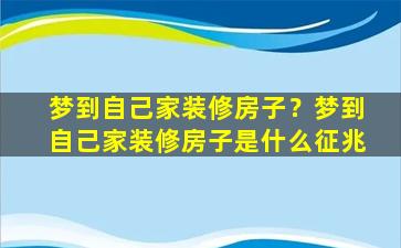 梦到自己家装修房子？梦到自己家装修房子是什么征兆