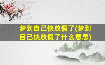 梦到自己快放假了(梦到自己快放假了什么意思)