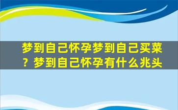 梦到自己怀孕梦到自己买菜？梦到自己怀孕有什么兆头