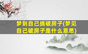 梦到自己搞破房子(梦见自己破房子是什么意思)