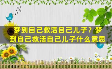 梦到自己救活自己儿子？梦到自己救活自己儿子什么意思