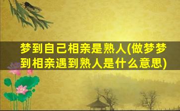 梦到自己相亲是熟人(做梦梦到相亲遇到熟人是什么意思)