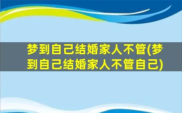 梦到自己结婚家人不管(梦到自己结婚家人不管自己)